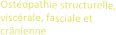 Ostéopathie structurelle, viscérale, fasciale et crânienne
